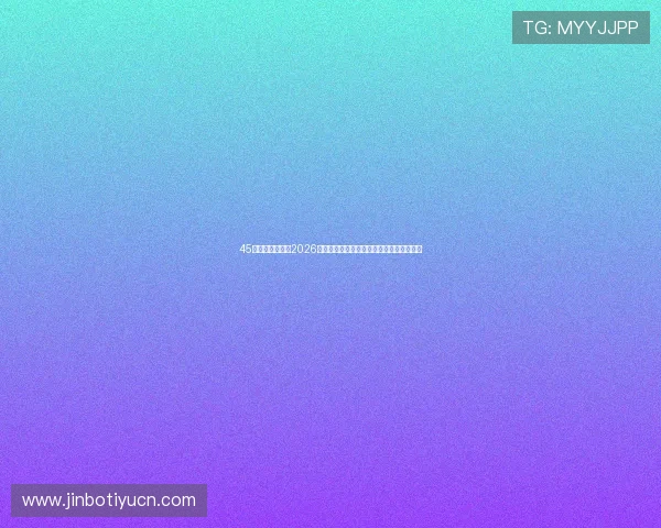 45体育网为您提供2026世界杯最新比赛结果与精彩瞬间全方位报道
